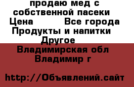 продаю мед с собственной пасеки › Цена ­ 250 - Все города Продукты и напитки » Другое   . Владимирская обл.,Владимир г.